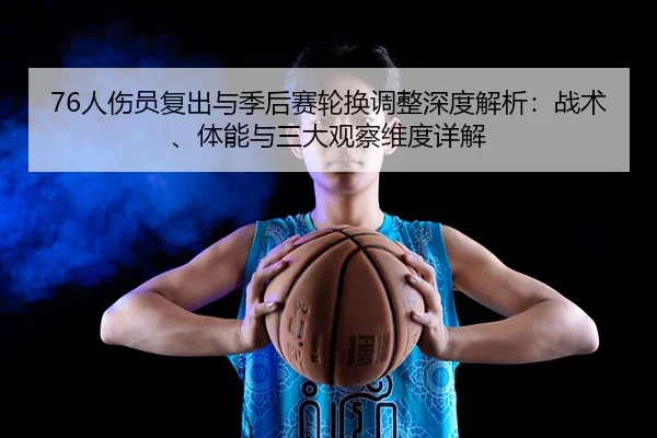 76人伤员复出与季后赛轮换调整深度解析：战术、体能与三大观察维度详解