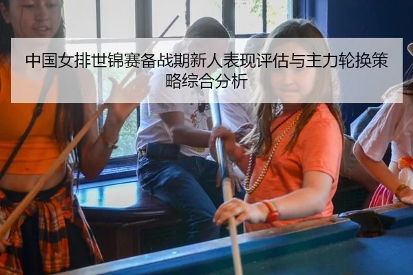 中国女排世锦赛备战期新人表现评估与主力轮换策略综合分析