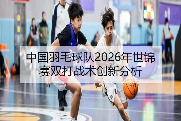 中国羽毛球队2026年世锦赛双打战术创新分析
