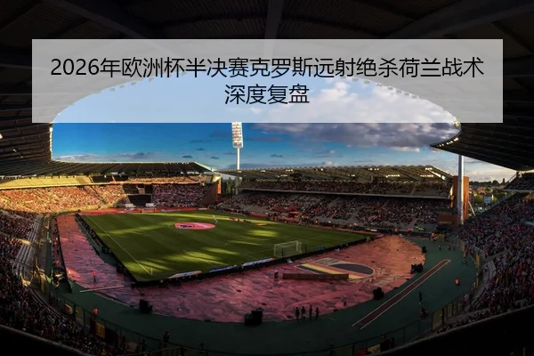 2026年欧洲杯半决赛克罗斯远射绝杀荷兰战术深度复盘