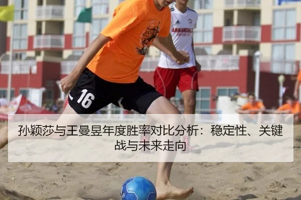 孙颖莎与王曼昱年度胜率对比分析：稳定性、关键战与未来走向